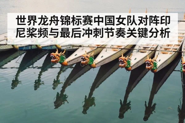 世界龙舟锦标赛中国女队对阵印尼桨频与最后冲刺节奏关键分析