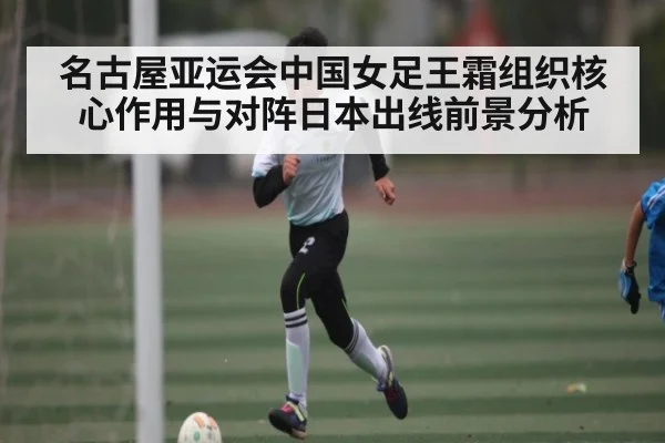 名古屋亚运会中国女足王霜组织核心作用与对阵日本出线前景分析