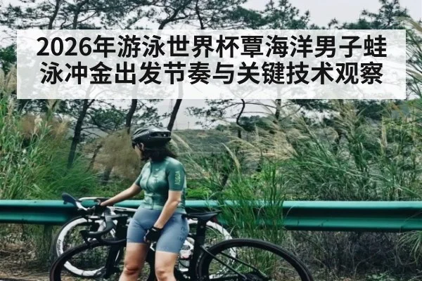 2026年游泳世界杯覃海洋男子蛙泳冲金出发节奏与关键技术观察
