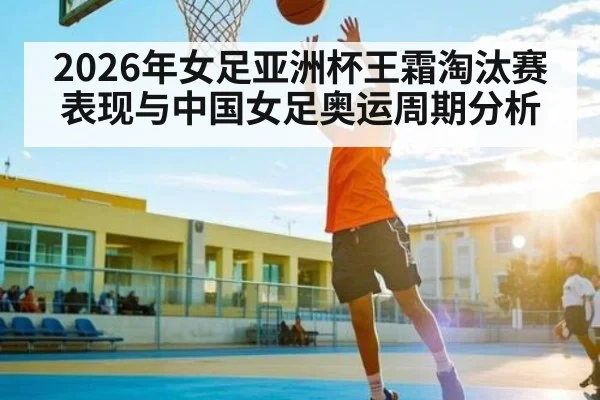 2026年女足亚洲杯王霜淘汰赛表现与中国女足奥运周期分析