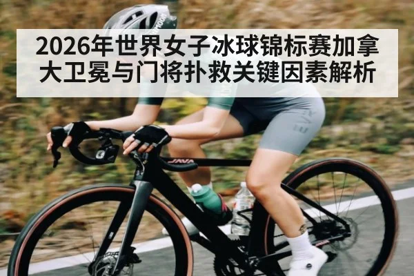 2026年世界女子冰球锦标赛加拿大卫冕与门将扑救关键因素解析