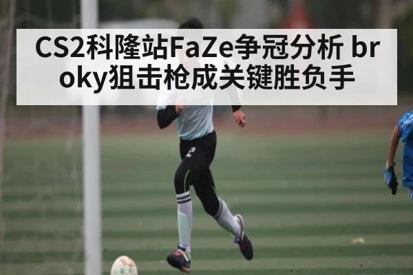 CS2科隆站FaZe争冠分析 broky狙击枪成关键胜负手