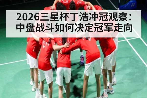 2026三星杯丁浩冲冠观察：中盘战斗如何决定冠军走向