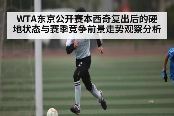 WTA东京公开赛本西奇复出后的硬地状态与赛季竞争前景走势观察分析